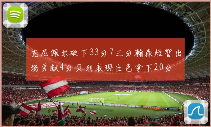 克尼佩尔砍下33分7三分瀚森短暂出场贡献4分贝利表现出色拿下20分
