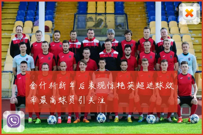 舍什科新年后表现惊艳英超进球效率最高球员引关注