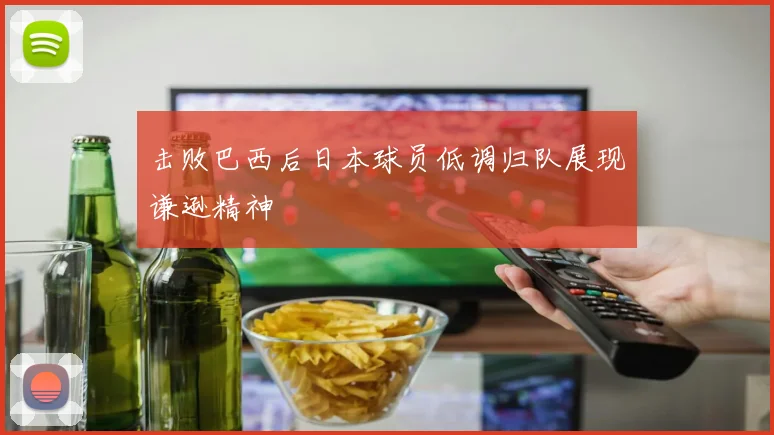 击败巴西后日本球员低调归队展现谦逊精神