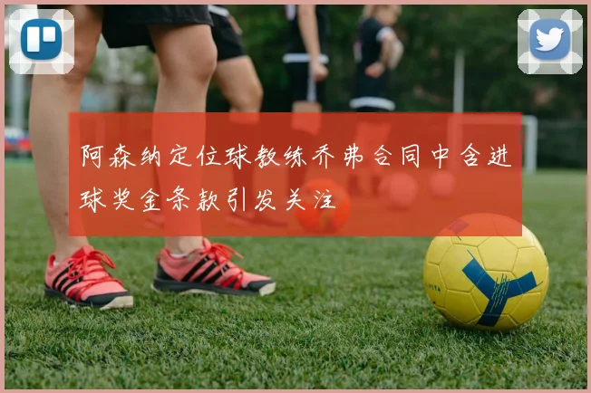 阿森纳定位球教练乔弗合同中含进球奖金条款引发关注