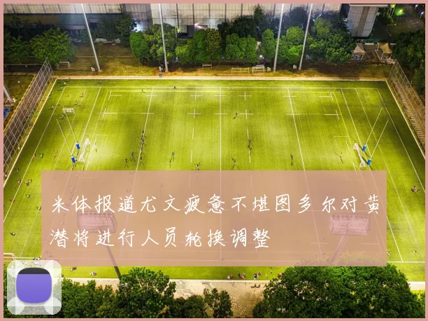 米体报道尤文疲惫不堪图多尔对黄潜将进行人员轮换调整
