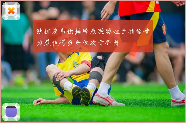 铁林谈韦德巅峰表现称杜兰特哈登为最佳得分手仅次于乔丹