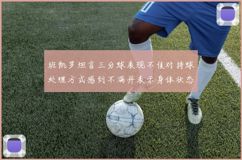 班凯罗坦言三分球表现不佳对持球处理方式感到不满并表示身体状态提升
