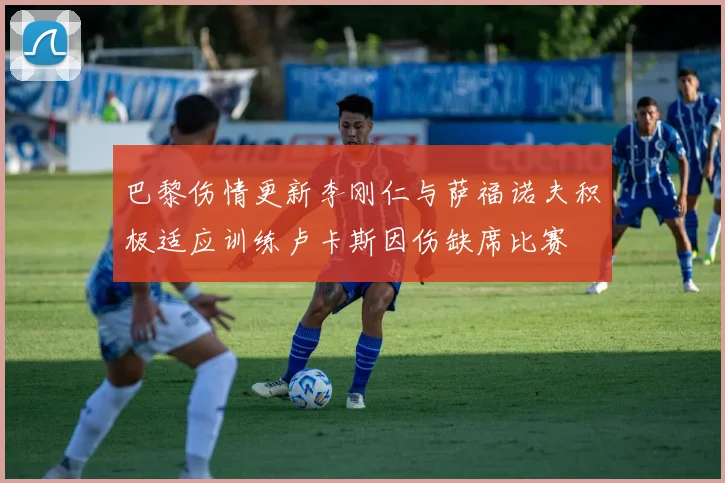 巴黎伤情更新李刚仁与萨福诺夫积极适应训练卢卡斯因伤缺席比赛