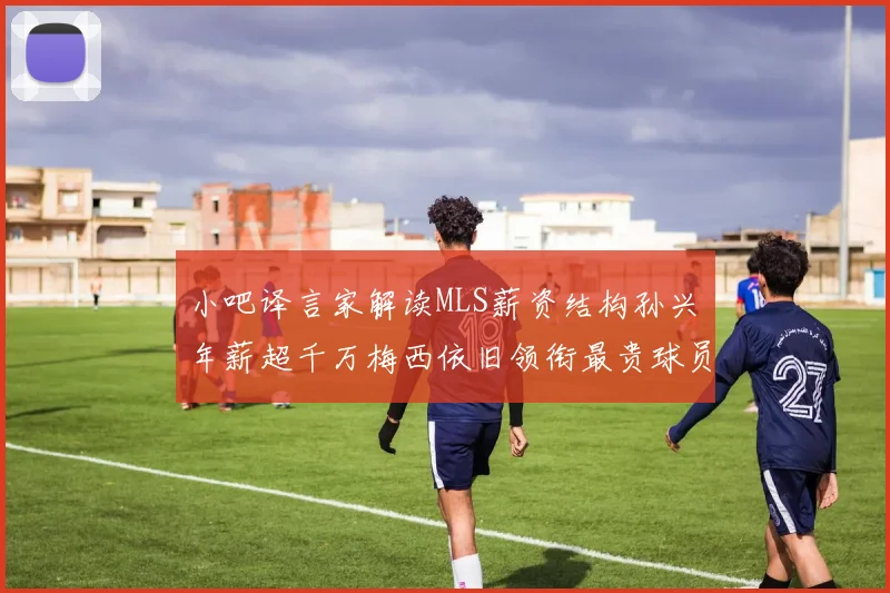 小吧译言家解读MLS薪资结构孙兴慜年薪超千万梅西依旧领衔最贵球员