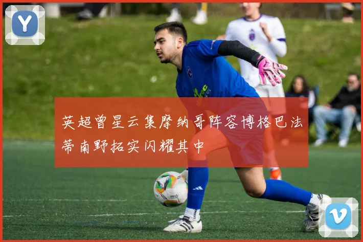 英超曾星云集摩纳哥阵容博格巴法蒂南野拓实闪耀其中